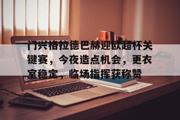 金年会APP-包含门兴格拉德巴赫迎欧超杯关键赛，今夜造点机会，更衣室稳定，临场指挥获称赞的词条